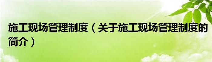 施工現(xiàn)場(chǎng)管理制度（關(guān)于施工現(xiàn)場(chǎng)管理制度的簡(jiǎn)介）