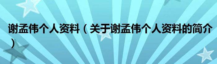 謝孟偉個(gè)人資料（關(guān)于謝孟偉個(gè)人資料的簡介）