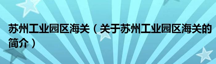 蘇州工業(yè)園區(qū)海關(guān)（關(guān)于蘇州工業(yè)園區(qū)海關(guān)的簡(jiǎn)介）