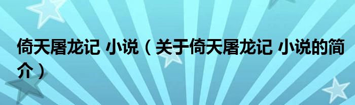 倚天屠龍記 小說（關(guān)于倚天屠龍記 小說的簡介）