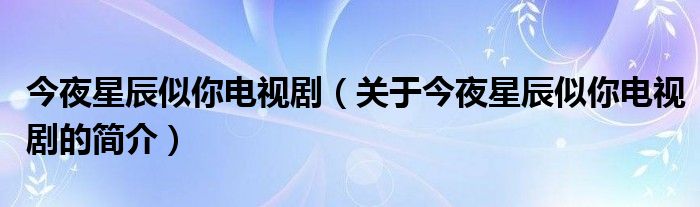 今夜星辰似你電視?。P(guān)于今夜星辰似你電視劇的簡介）