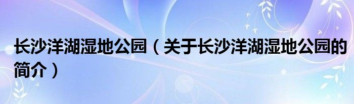 長沙洋湖濕地公園（關(guān)于長沙洋湖濕地公園的簡介）