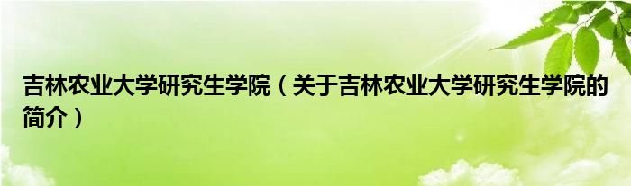 吉林農(nóng)業(yè)大學(xué)研究生學(xué)院（關(guān)于吉林農(nóng)業(yè)大學(xué)研究生學(xué)院的簡(jiǎn)介）