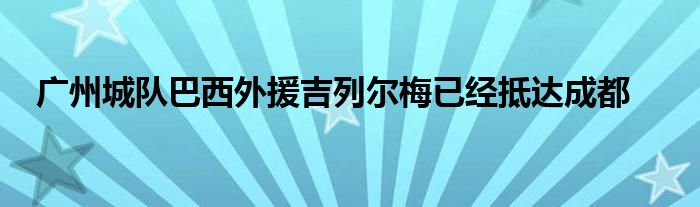 廣州城隊(duì)巴西外援吉列爾梅已經(jīng)抵達(dá)成都