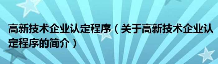 高新技術(shù)企業(yè)認定程序（關(guān)于高新技術(shù)企業(yè)認定程序的簡介）