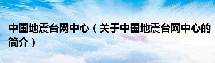 中國地震臺網(wǎng)中心（關于中國地震臺網(wǎng)中心的簡介）