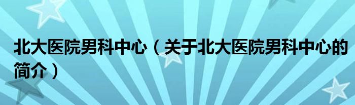 北大醫(yī)院男科中心（關(guān)于北大醫(yī)院男科中心的簡(jiǎn)介）