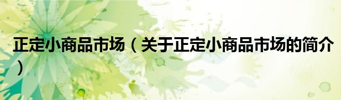 正定小商品市場(chǎng)（關(guān)于正定小商品市場(chǎng)的簡(jiǎn)介）