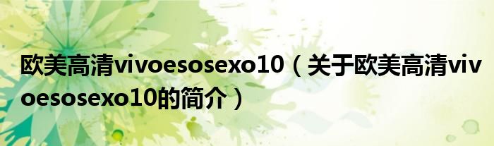 歐美高清vivoesosexo10（關(guān)于歐美高清vivoesosexo10的簡(jiǎn)介）