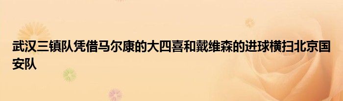 武漢三鎮(zhèn)隊憑借馬爾康的大四喜和戴維森的進球橫掃北京國安隊