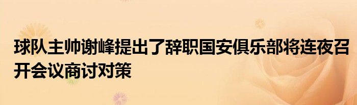 球隊(duì)主帥謝峰提出了辭職國(guó)安俱樂(lè)部將連夜召開(kāi)會(huì)議商討對(duì)策