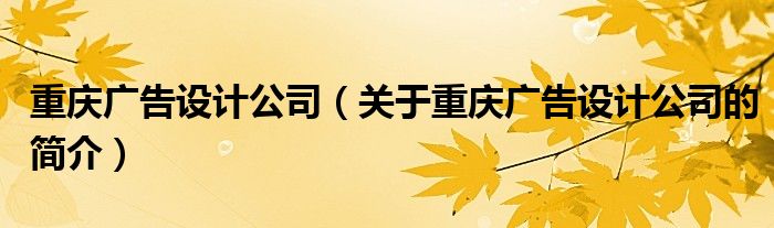 重慶廣告設(shè)計(jì)公司（關(guān)于重慶廣告設(shè)計(jì)公司的簡介）