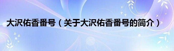 大沢佑香番號(hào)（關(guān)于大沢佑香番號(hào)的簡(jiǎn)介）