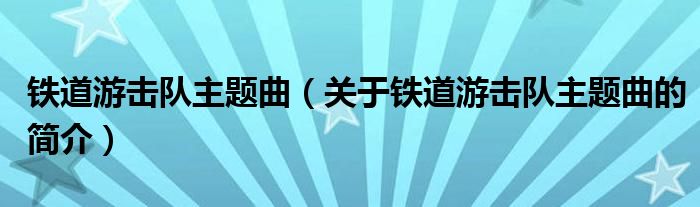 鐵道游擊隊主題曲（關(guān)于鐵道游擊隊主題曲的簡介）