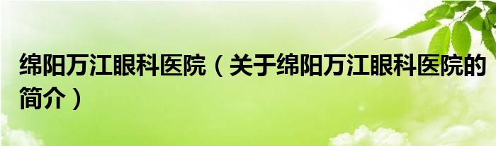 綿陽(yáng)萬(wàn)江眼科醫(yī)院（關(guān)于綿陽(yáng)萬(wàn)江眼科醫(yī)院的簡(jiǎn)介）