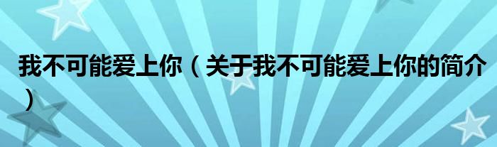 我不可能愛(ài)上你（關(guān)于我不可能愛(ài)上你的簡(jiǎn)介）