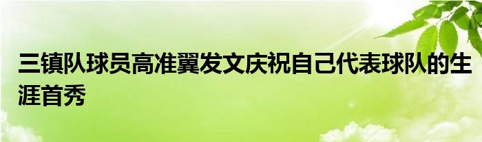 三鎮(zhèn)隊(duì)球員高準(zhǔn)翼發(fā)文慶祝自己代表球隊(duì)的生涯首秀