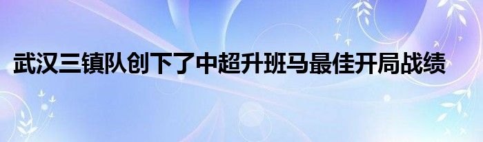 武漢三鎮(zhèn)隊(duì)創(chuàng)下了中超升班馬最佳開局戰(zhàn)績(jī)