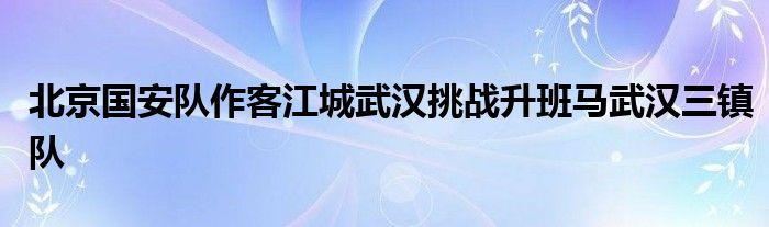 北京國(guó)安隊(duì)作客江城武漢挑戰(zhàn)升班馬武漢三鎮(zhèn)隊(duì)