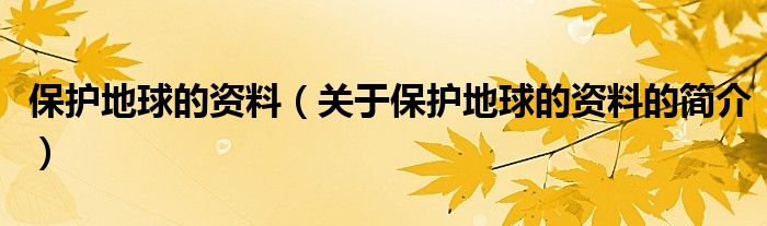 保護(hù)地球的資料（關(guān)于保護(hù)地球的資料的簡(jiǎn)介）