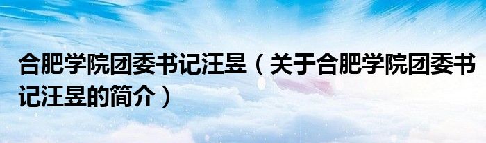 合肥學院團委書記汪昱（關于合肥學院團委書記汪昱的簡介）