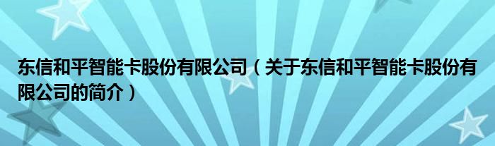 東信和平智能卡股份有限公司（關(guān)于東信和平智能卡股份有限公司的簡(jiǎn)介）