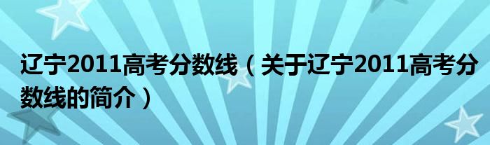 遼寧2011高考分數(shù)線（關于遼寧2011高考分數(shù)線的簡介）