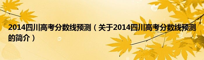 2014四川高考分?jǐn)?shù)線預(yù)測（關(guān)于2014四川高考分?jǐn)?shù)線預(yù)測的簡介）