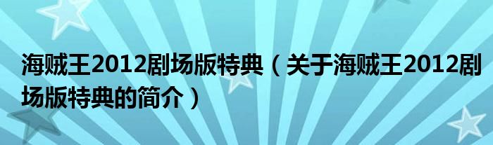 海賊王2012劇場版特典（關(guān)于海賊王2012劇場版特典的簡介）