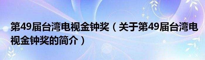 第49屆臺(tái)灣電視金鐘獎(jiǎng)（關(guān)于第49屆臺(tái)灣電視金鐘獎(jiǎng)的簡(jiǎn)介）