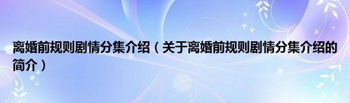 離婚前規(guī)則劇情分集介紹（關于離婚前規(guī)則劇情分集介紹的簡介）