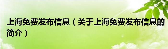 上海免費發(fā)布信息（關于上海免費發(fā)布信息的簡介）