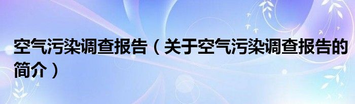 空氣污染調查報告（關于空氣污染調查報告的簡介）