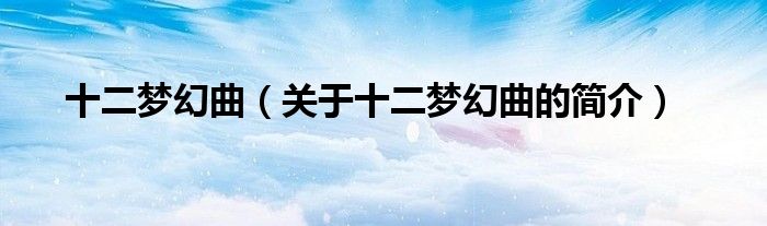 十二夢幻曲（關(guān)于十二夢幻曲的簡介）