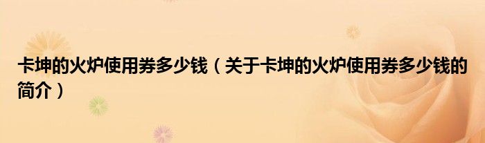 卡坤的火爐使用券多少錢（關(guān)于卡坤的火爐使用券多少錢的簡介）