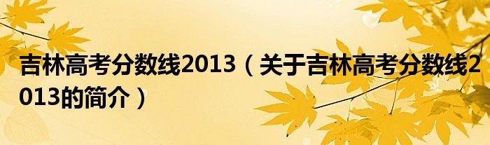 吉林高考分數線2013（關于吉林高考分數線2013的簡介）