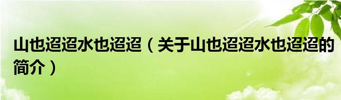 山也迢迢水也迢迢（關(guān)于山也迢迢水也迢迢的簡介）