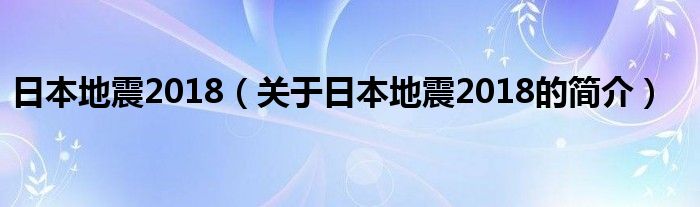 日本地震2018（關(guān)于日本地震2018的簡介）