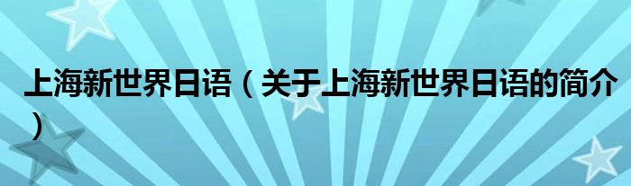 上海新世界日語(yǔ)（關(guān)于上海新世界日語(yǔ)的簡(jiǎn)介）