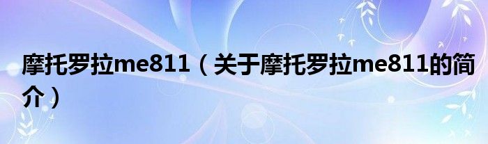 摩托羅拉me811（關(guān)于摩托羅拉me811的簡介）