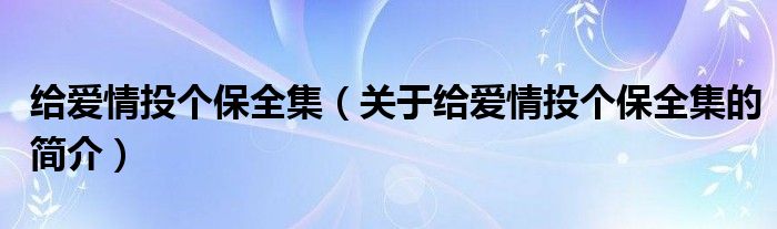 給愛情投個(gè)保全集（關(guān)于給愛情投個(gè)保全集的簡(jiǎn)介）