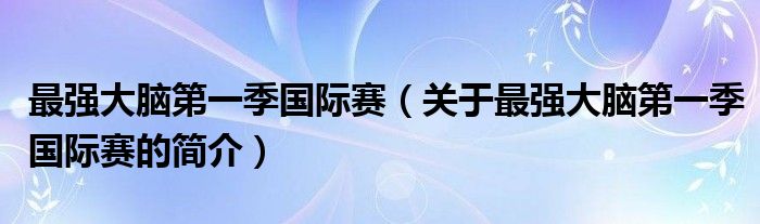 最強(qiáng)大腦第一季國(guó)際賽（關(guān)于最強(qiáng)大腦第一季國(guó)際賽的簡(jiǎn)介）