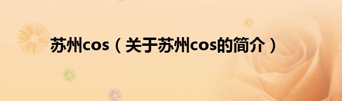 蘇州cos（關(guān)于蘇州cos的簡介）