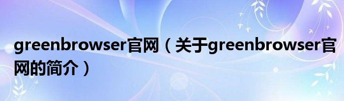 greenbrowser官網(wǎng)（關(guān)于greenbrowser官網(wǎng)的簡(jiǎn)介）