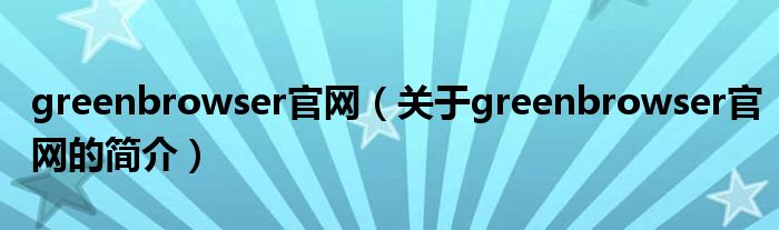 greenbrowser官網(wǎng)（關(guān)于greenbrowser官網(wǎng)的簡(jiǎn)介）