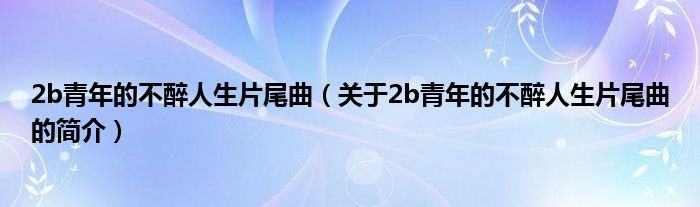 2b青年的不醉人生片尾曲（關(guān)于2b青年的不醉人生片尾曲的簡介）