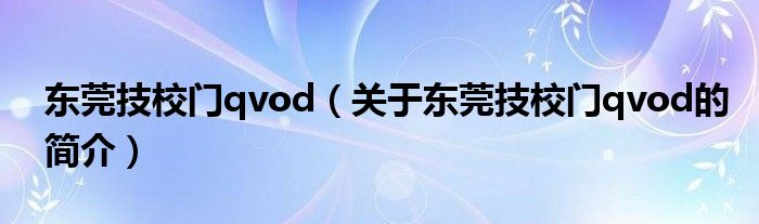 東莞技校門(mén)qvod（關(guān)于東莞技校門(mén)qvod的簡(jiǎn)介）