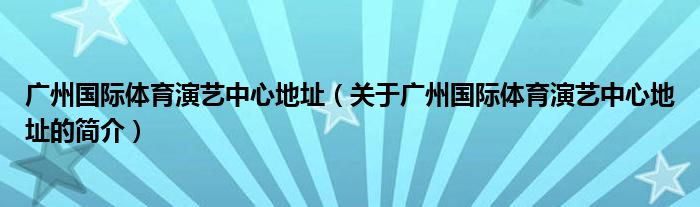 廣州國際體育演藝中心地址（關(guān)于廣州國際體育演藝中心地址的簡介）