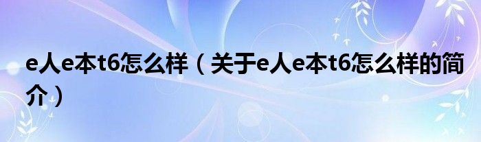 e人e本t6怎么樣（關(guān)于e人e本t6怎么樣的簡介）