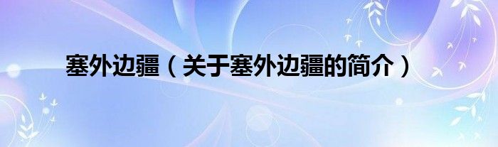 塞外邊疆（關(guān)于塞外邊疆的簡(jiǎn)介）